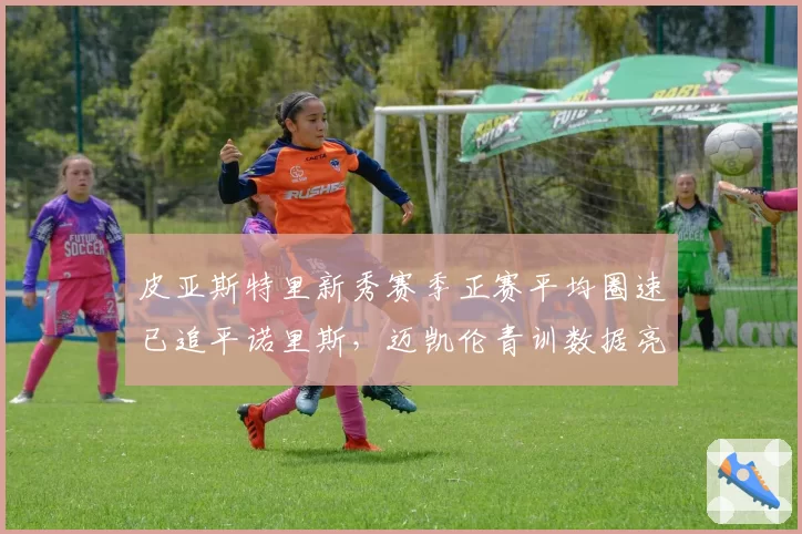 皮亚斯特里新秀赛季正赛平均圈速已追平诺里斯，迈凯伦青训数据亮眼