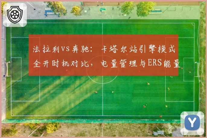 法拉利vs奔驰:卡塔尔站引擎模式全开时机对比,电量管理与ERS能量回收策略的博弈