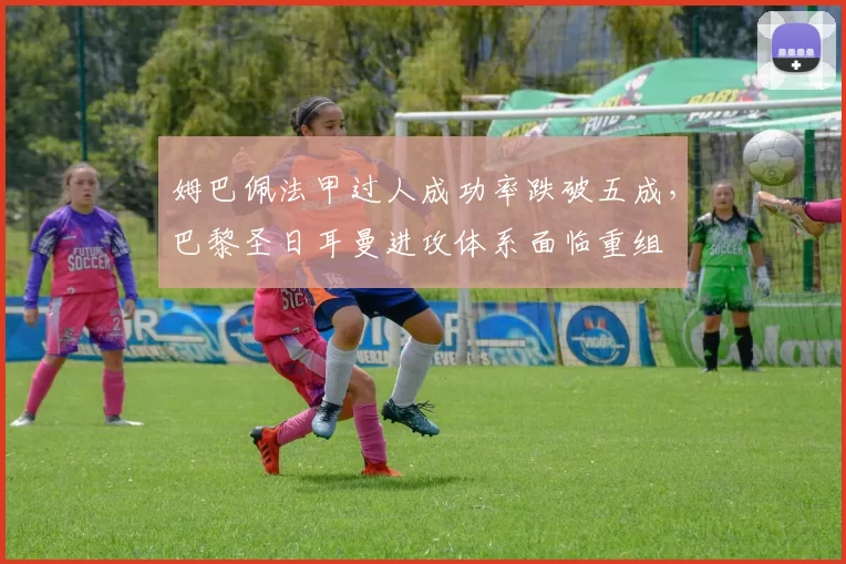 姆巴佩法甲过人成功率跌破五成，巴黎圣日耳曼进攻体系面临重组