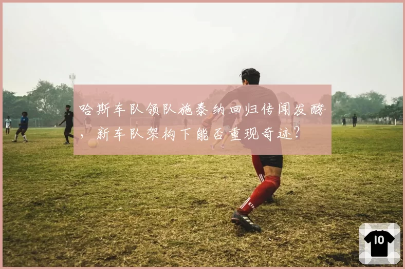 哈斯车队领队施泰纳回归传闻发酵，新车队架构下能否重现奇迹？