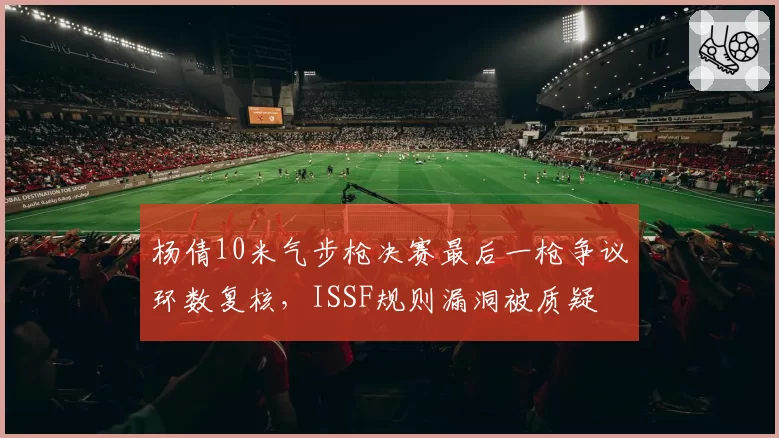 杨倩10米气步枪决赛最后一枪争议环数复核，ISSF规则漏洞被质疑