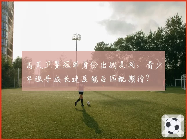 高芙卫冕冠军身份出战美网，青少年选手成长速度能否匹配期待？
