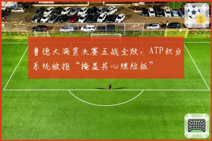 鲁德大满贯决赛五战全败，ATP积分系统被指“掩盖其心理短板”