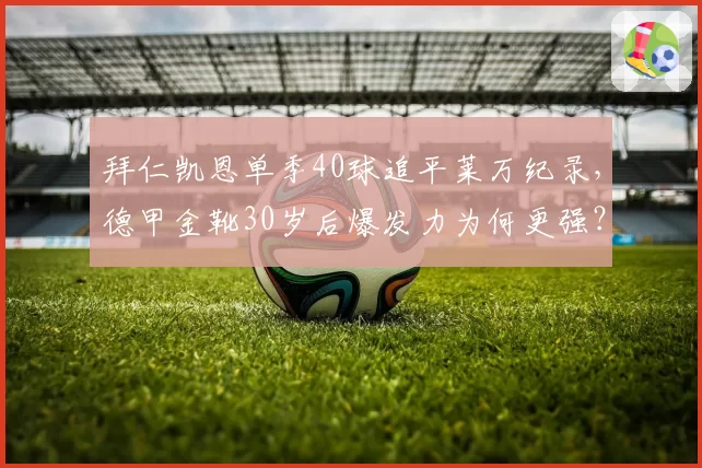 拜仁凯恩单季40球追平莱万纪录,德甲金靴30岁后爆发力为何更强?