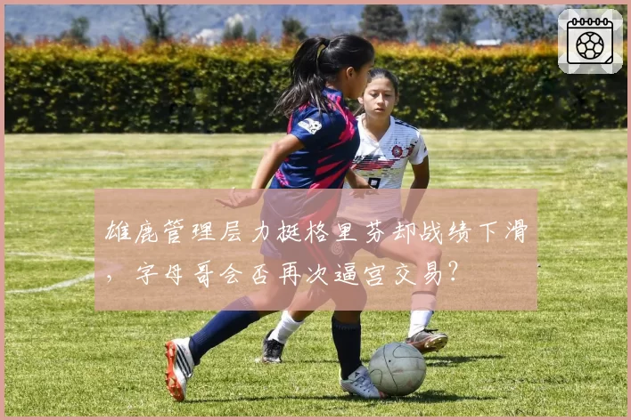 雄鹿管理层力挺格里芬却战绩下滑，字母哥会否再次逼宫交易？