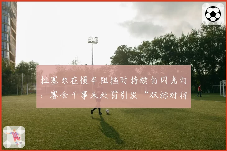 拉塞尔在慢车阻挡时持续打闪光灯,赛会干事未处罚引发“双标对待”争议