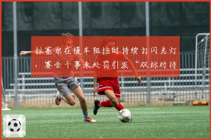 拉塞尔在慢车阻挡时持续打闪光灯，赛会干事未处罚引发“双标对待”争议