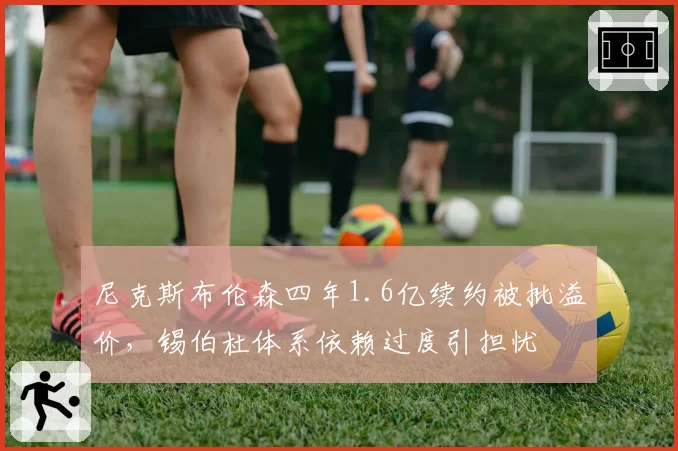 尼克斯布伦森四年1.6亿续约被批溢价，锡伯杜体系依赖过度引担忧