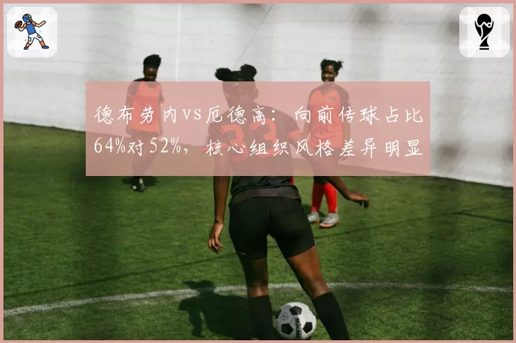 德布劳内vs厄德高：向前传球占比64%对52%，核心组织风格差异明显