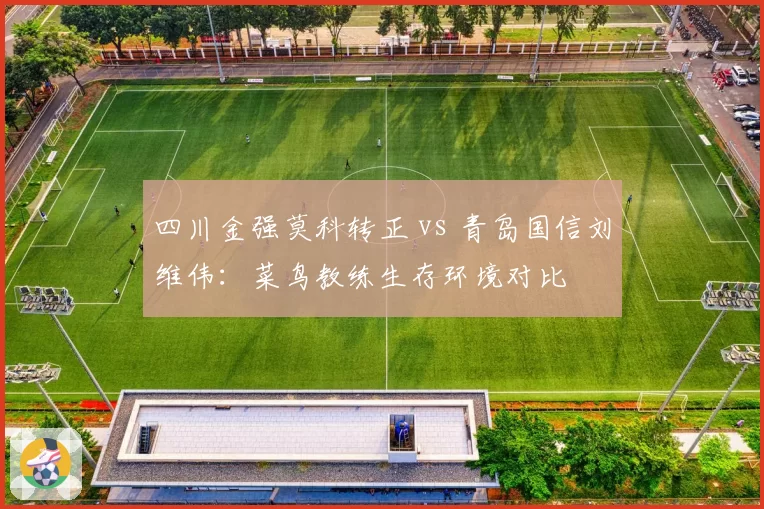 四川金强莫科转正 vs 青岛国信刘维伟：菜鸟教练生存环境对比