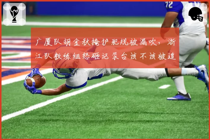 广厦队胡金秋掩护犯规被漏吹，浙江队教练组怒砸记录台该不该被追加禁赛？