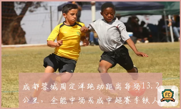 成都蓉城周定洋跑动距离每场13.2公里，全能中场或成中超赛季铁人
