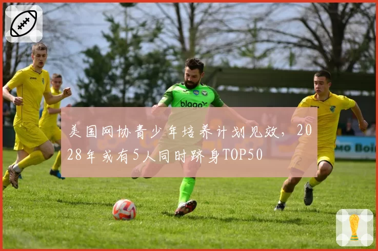 美国网协青少年培养计划见效，2028年或有5人同时跻身TOP50