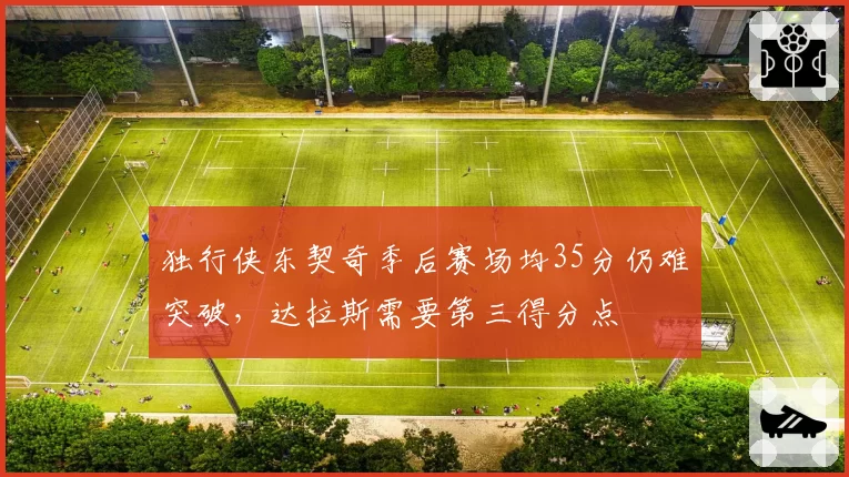 独行侠东契奇季后赛场均35分仍难突破，达拉斯需要第三得分点