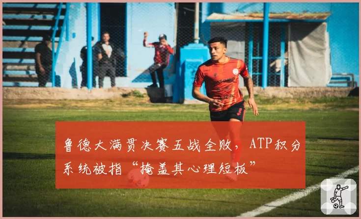 鲁德大满贯决赛五战全败，ATP积分系统被指“掩盖其心理短板”