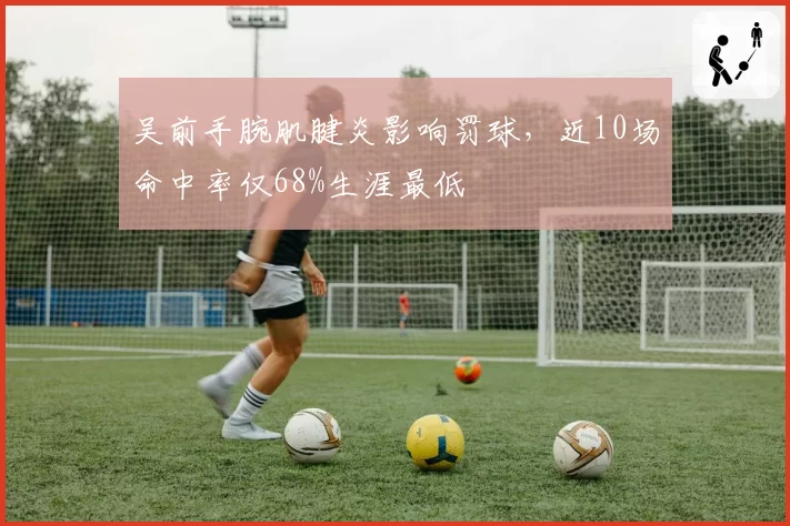 吴前手腕肌腱炎影响罚球，近10场命中率仅68%生涯最低