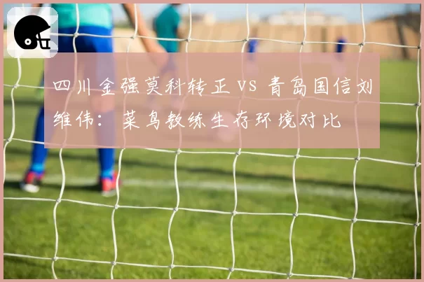 四川金强莫科转正 vs 青岛国信刘维伟:菜鸟教练生存环境对比
