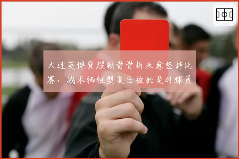 大连英博费煜锁骨骨折未愈坚持比赛，战术牺牲型复出被批是对球员的不尊重