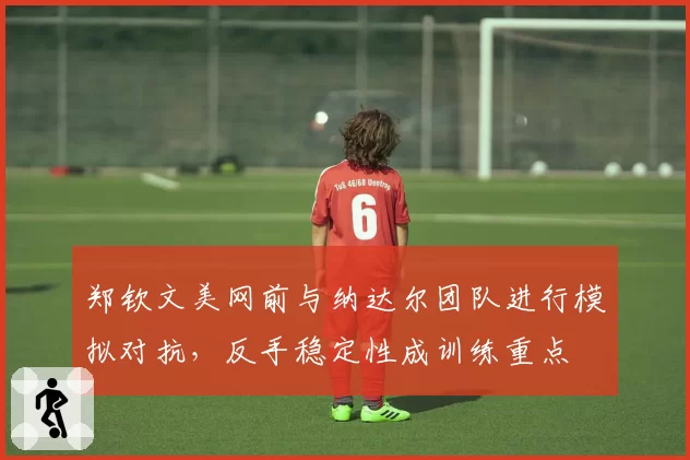郑钦文美网前与纳达尔团队进行模拟对抗，反手稳定性成训练重点