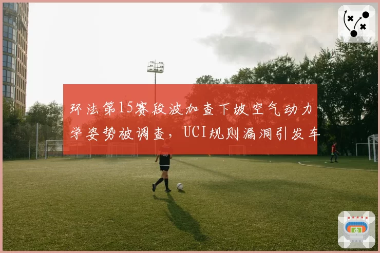 环法第15赛段波加查下坡空气动力学姿势被调查，UCI规则漏洞引发车队集体抗议