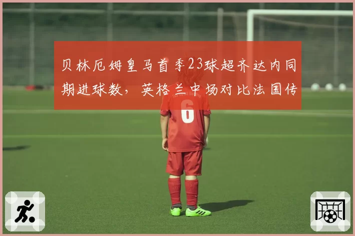 贝林厄姆皇马首季23球超齐达内同期进球数，英格兰中场对比法国传奇开局优势明显