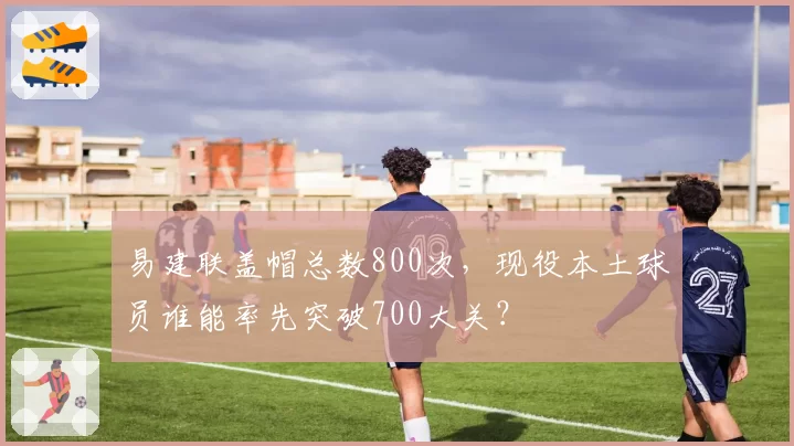 易建联盖帽总数800次,现役本土球员谁能率先突破700大关?