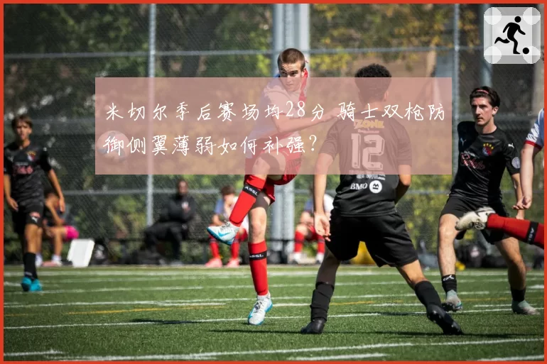 米切尔季后赛场均28分 骑士双枪防御侧翼薄弱如何补强？