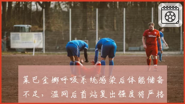 莱巴金娜呼吸系统感染后体能储备不足,温网后首站复出强度将严格受限