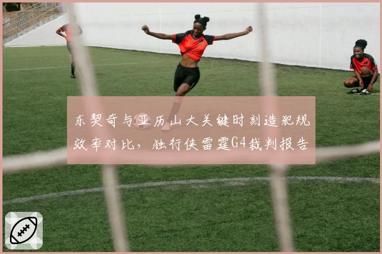 东契奇与亚历山大关键时刻造犯规效率对比，独行侠雷霆G4裁判报告揭3次漏判