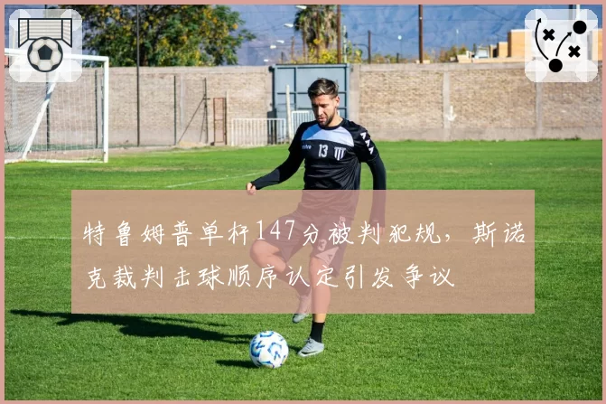 特鲁姆普单杆147分被判犯规,斯诺克裁判击球顺序认定引发争议