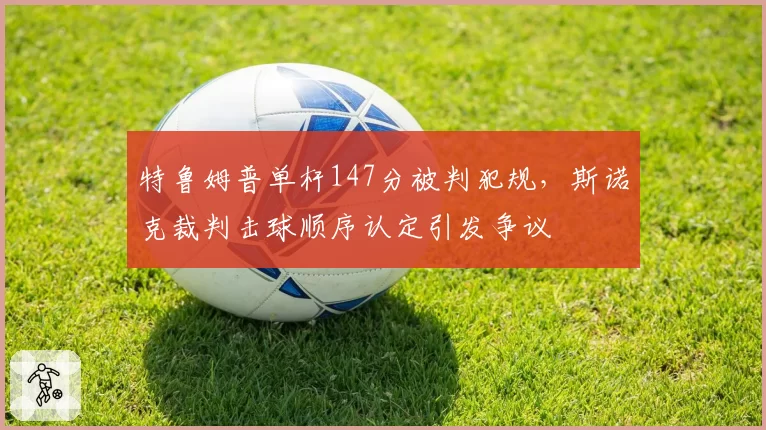 特鲁姆普单杆147分被判犯规,斯诺克裁判击球顺序认定引发争议