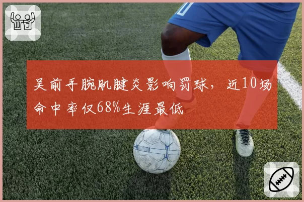 吴前手腕肌腱炎影响罚球，近10场命中率仅68%生涯最低