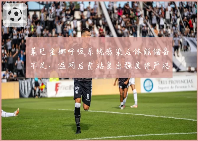 莱巴金娜呼吸系统感染后体能储备不足,温网后首站复出强度将严格受限