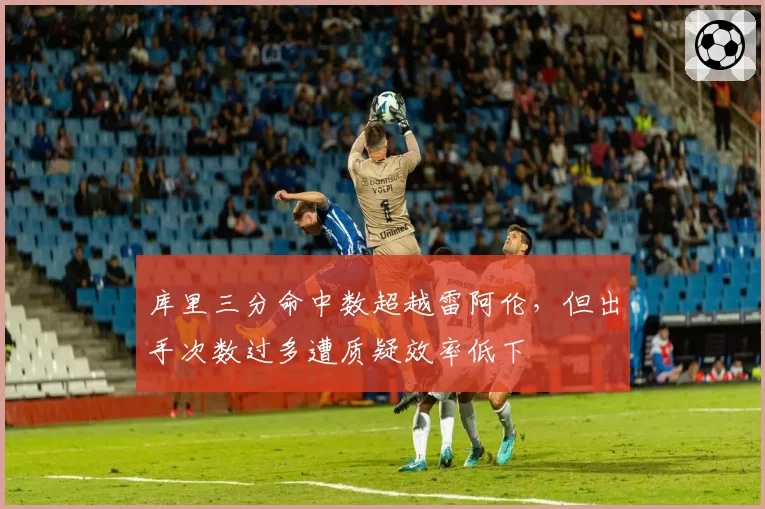 库里三分命中数超越雷阿伦，但出手次数过多遭质疑效率低下