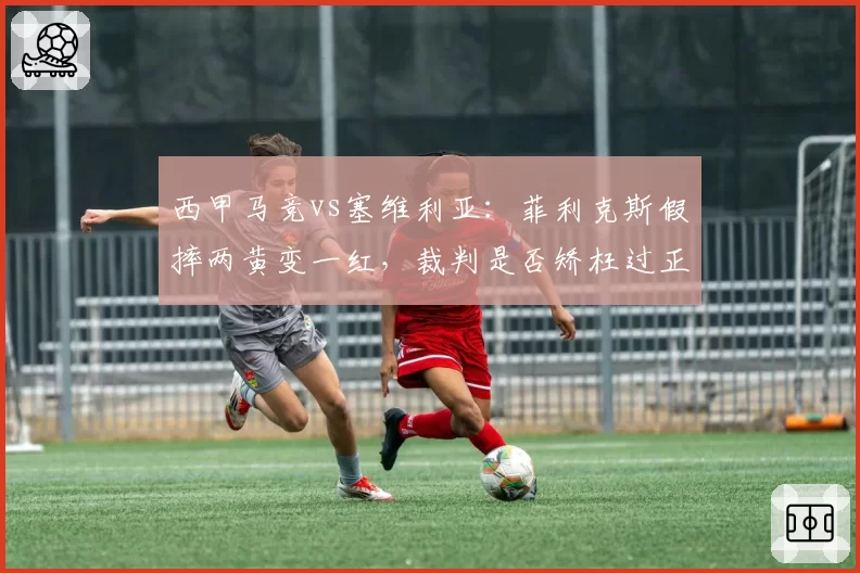 西甲马竞vs塞维利亚：菲利克斯假摔两黄变一红，裁判是否矫枉过正？