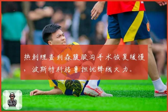 热刺理查利森腹股沟手术恢复缓慢，波斯特科格鲁担忧锋线火力。
