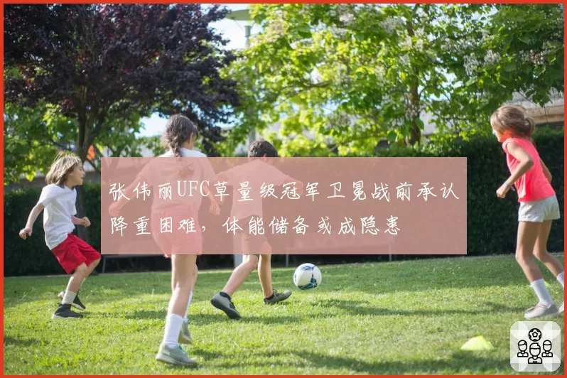张伟丽UFC草量级冠军卫冕战前承认降重困难，体能储备或成隐患