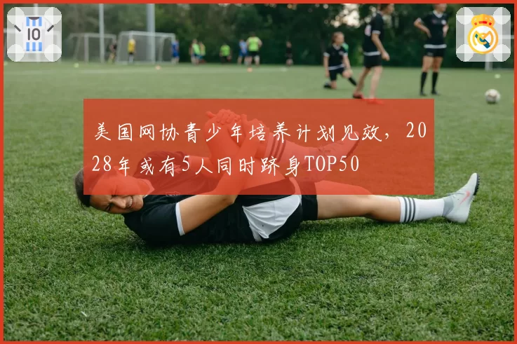 美国网协青少年培养计划见效，2028年或有5人同时跻身TOP50