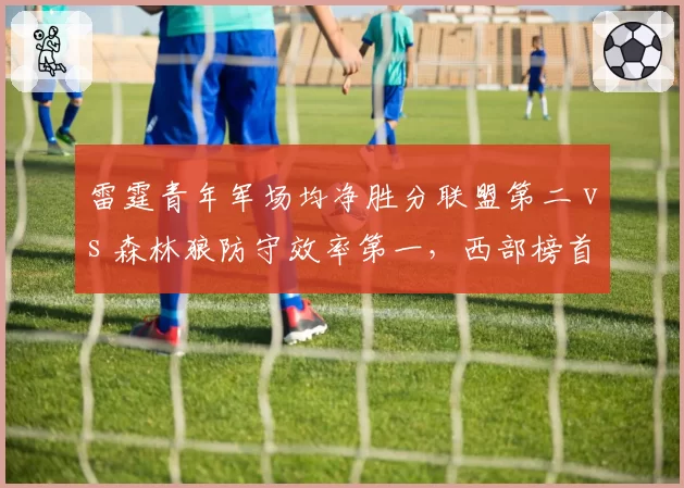 雷霆青年军场均净胜分联盟第二 vs 森林狼防守效率第一，西部榜首之争谁更稳？