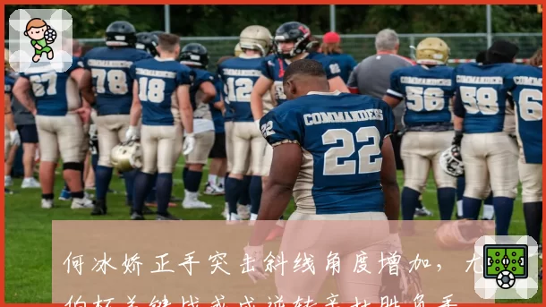 何冰娇正手突击斜线角度增加，尤伯杯关键战或成逆转辛杜胜负手