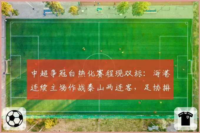 中超争冠白热化赛程现双标：海港连续主场作战泰山两连客，足协排程遭炮轰