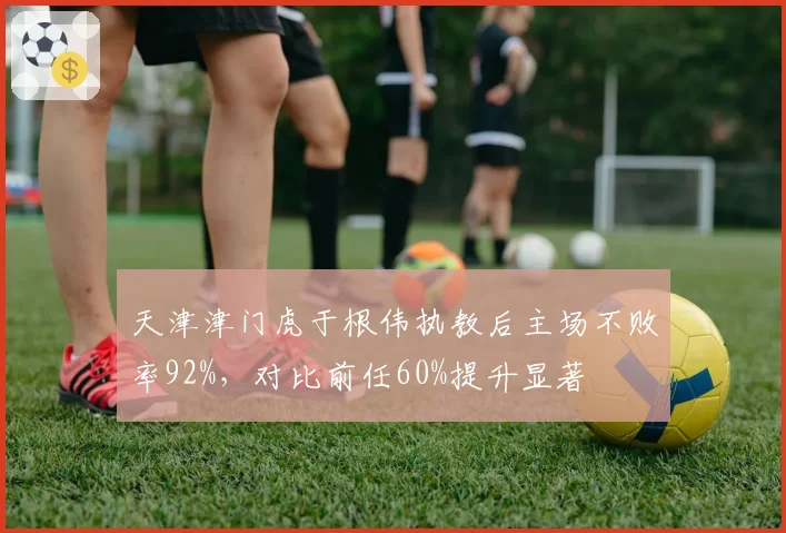 天津津门虎于根伟执教后主场不败率92%，对比前任60%提升显著