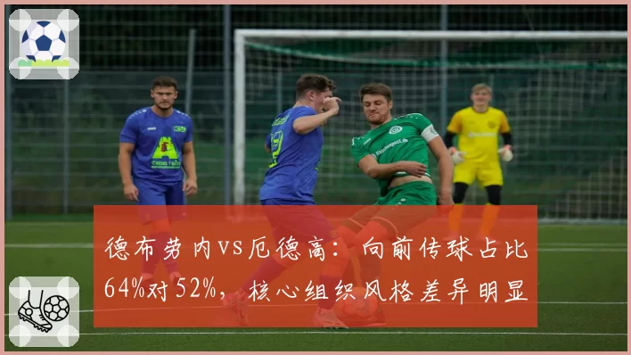 德布劳内vs厄德高：向前传球占比64%对52%，核心组织风格差异明显