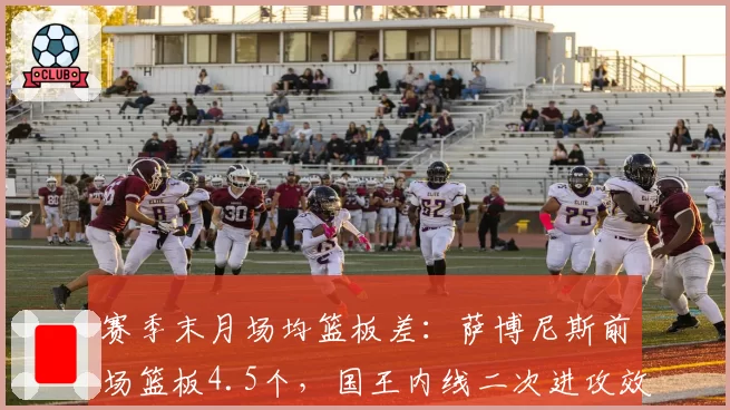 赛季末月场均篮板差：萨博尼斯前场篮板4.5个，国王内线二次进攻效率联盟第一