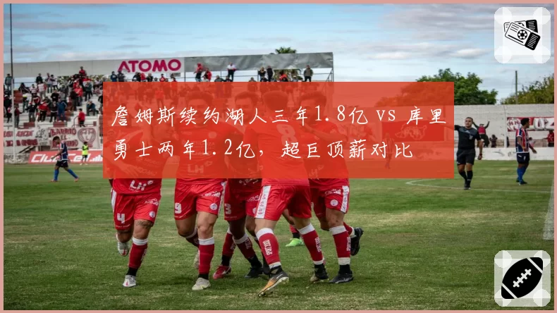 詹姆斯续约湖人三年1.8亿 vs 库里勇士两年1.2亿，超巨顶薪对比