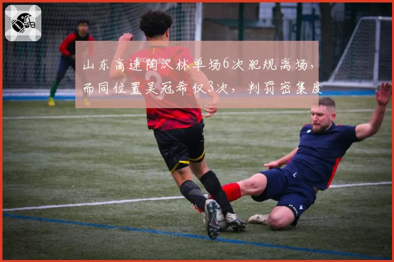 山东高速陶汉林单场6次犯规离场，而同位置吴冠希仅3次，判罚密集度引质疑